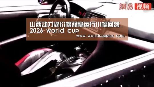 山西动力煤价格弱稳运行小幅回落_2026 world cup(图2) fifa world cup 2026
