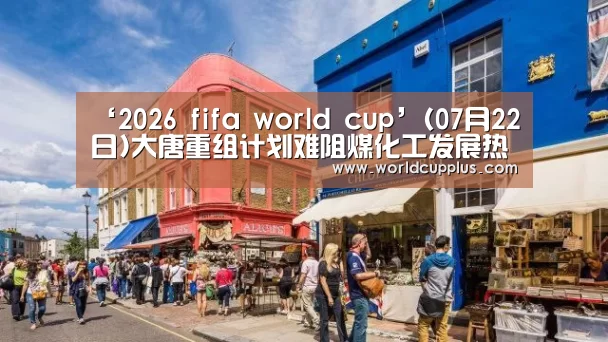 ‘2026 fifa world cup’(07月22日)大唐重组计划难阻煤化工发展热潮(图3) fifa world cup